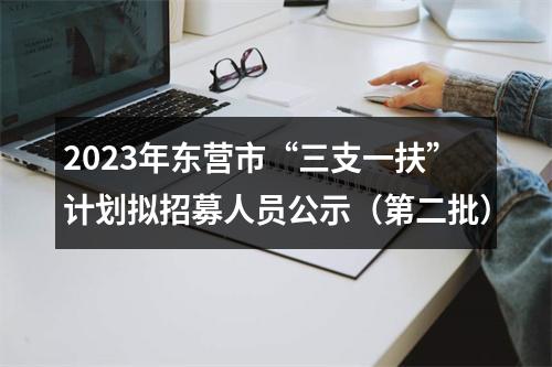 2023年东营市“三支一扶”计划拟招募人员公示（第二批） 图片