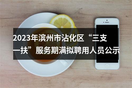 2023年滨州市沾化区“三支一扶”服务期满拟聘用人员公示 图片