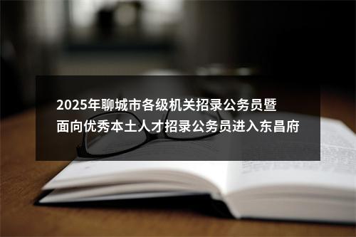 2025年聊城市各级机关招录公务员暨面向优秀本土人才招录公务员进入东昌府区职位面试人选资格审查有关事项的公告 图片