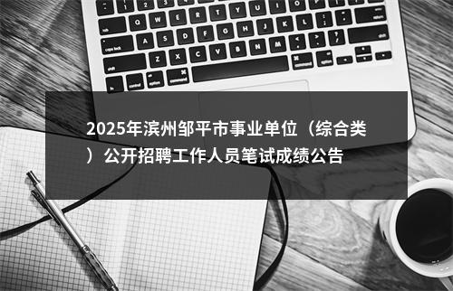 2025年滨州邹平市事业单位（综合类）公开招聘工作人员笔试成绩公告 图片
