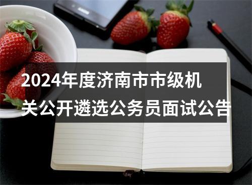 2024年度济南市市级机关公开遴选公务员面试公告 图片