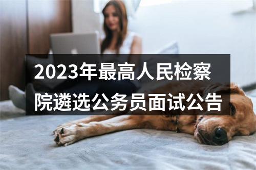2023年最高人民检察院遴选公务员面试公告 图片