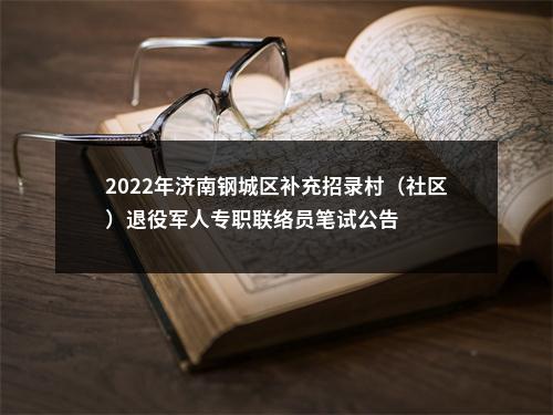 2022年济南钢城区补充招录村（社区）退役军人专职联络员笔试公告 图片