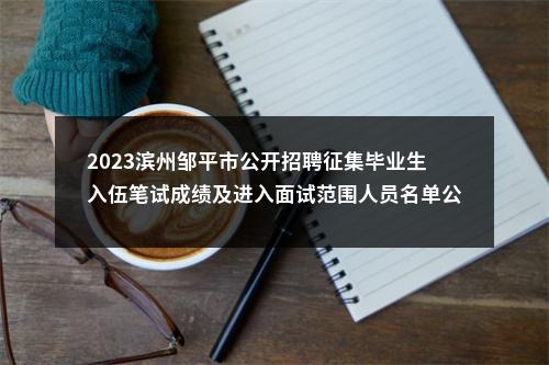 2023滨州邹平市公开招聘征集毕业生入伍笔试成绩及进入面试范围人员名单公告 图片